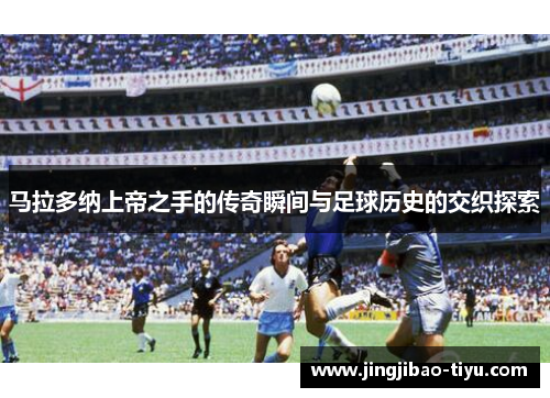 马拉多纳上帝之手的传奇瞬间与足球历史的交织探索