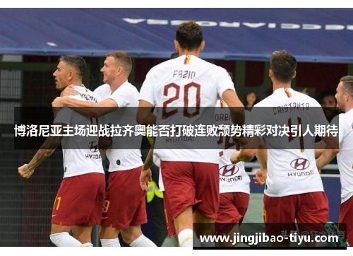 博洛尼亚主场迎战拉齐奥能否打破连败颓势精彩对决引人期待