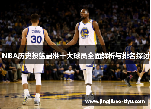 NBA历史投篮最准十大球员全面解析与排名探讨