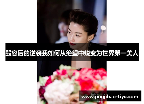 毁容后的逆袭我如何从绝望中蜕变为世界第一美人