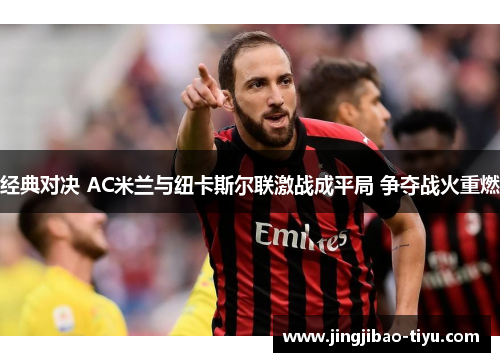 经典对决 AC米兰与纽卡斯尔联激战成平局 争夺战火重燃