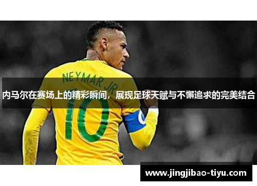 内马尔在赛场上的精彩瞬间，展现足球天赋与不懈追求的完美结合