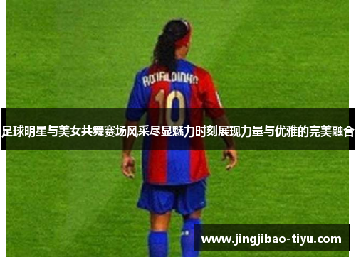 足球明星与美女共舞赛场风采尽显魅力时刻展现力量与优雅的完美融合