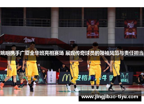 姚明携手广厦全华班亮相赛场 展现传奇球员的领袖风范与责任担当