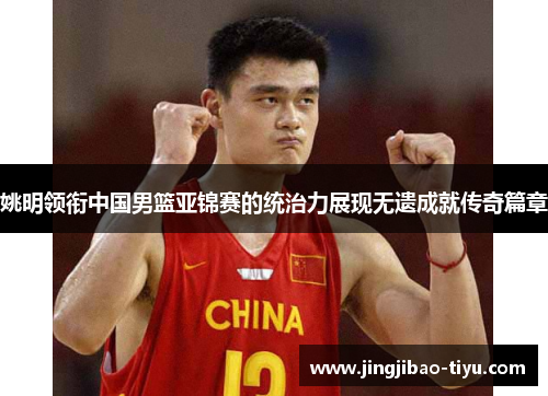 姚明领衔中国男篮亚锦赛的统治力展现无遗成就传奇篇章