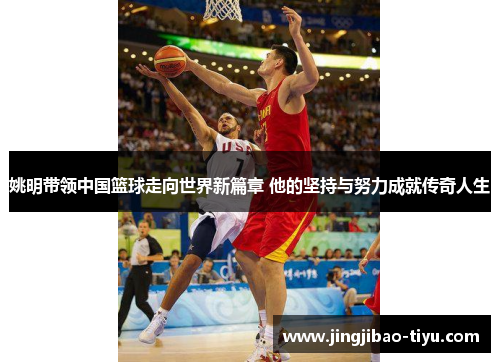姚明带领中国篮球走向世界新篇章 他的坚持与努力成就传奇人生