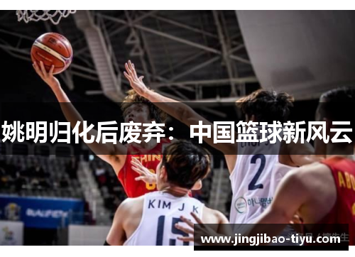 姚明归化后废弃：中国篮球新风云