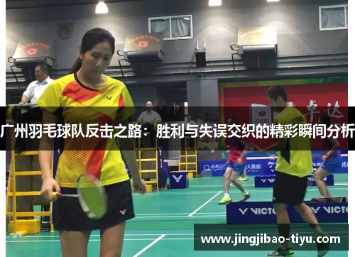 广州羽毛球队反击之路：胜利与失误交织的精彩瞬间分析