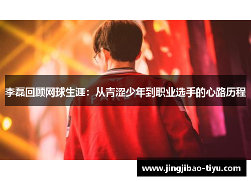 李磊回顾网球生涯：从青涩少年到职业选手的心路历程