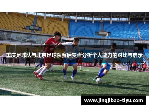 重庆足球队与北京足球队赛后复盘分析个人能力的对比与启示