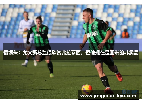 慢镜头：尤文新总监很欣赏弗拉泰西，但他现在是国米的非卖品