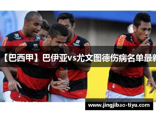 【巴西甲】巴伊亚vs尤文图德伤病名单最新