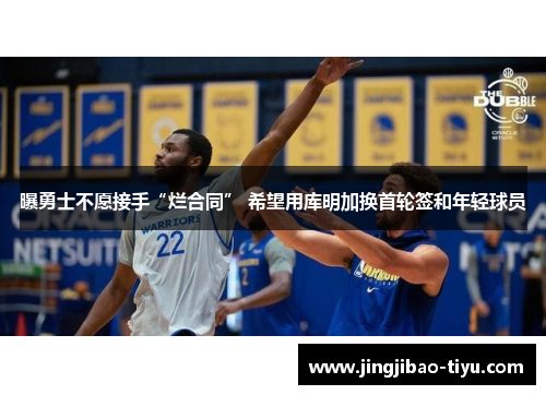 曝勇士不愿接手“烂合同” 希望用库明加换首轮签和年轻球员