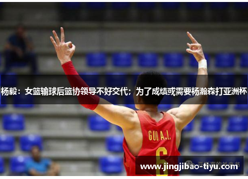 杨毅：女篮输球后篮协领导不好交代；为了成绩或需要杨瀚森打亚洲杯