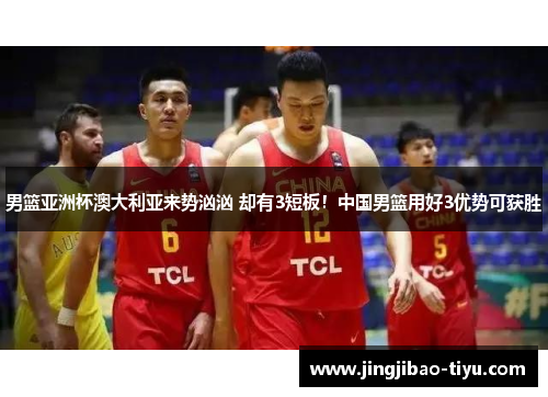 男篮亚洲杯澳大利亚来势汹汹 却有3短板！中国男篮用好3优势可获胜