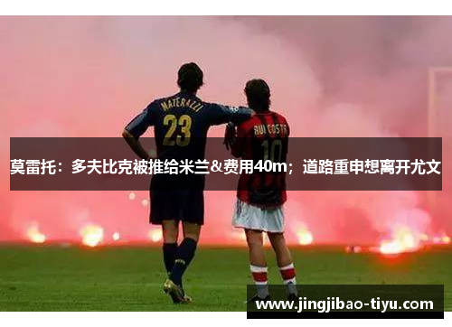 莫雷托：多夫比克被推给米兰&费用40m；道路重申想离开尤文
